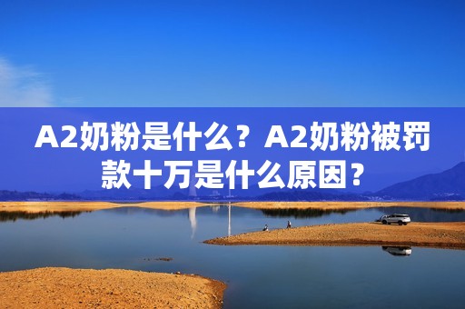 A2奶粉是什么？A2奶粉被罚款十万是什么原因？