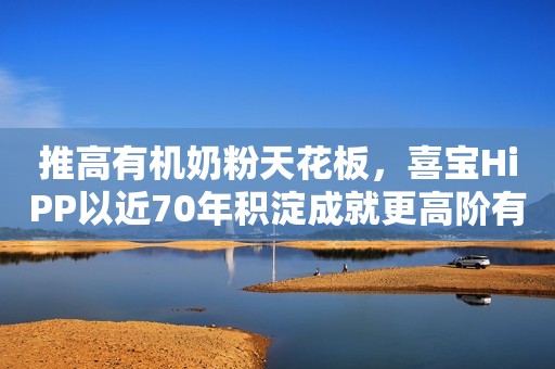 推高有机奶粉天花板，喜宝HiPP以近70年积淀成就更高阶有机！