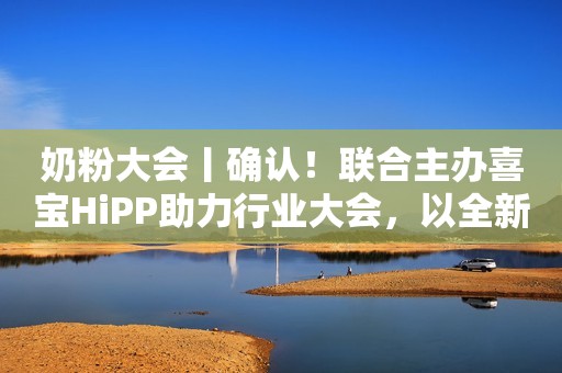 奶粉大会丨确认！联合主办喜宝HiPP助力行业大会，以全新姿态奋进新周期！