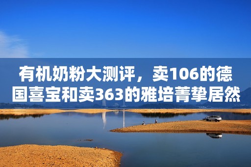 详细阅读:有机奶粉大测评,卖106的德国喜宝和卖363的雅培菁挚居然差不多 有机奶粉大测评,卖106的德国喜宝和卖363的雅培菁挚居然差不多