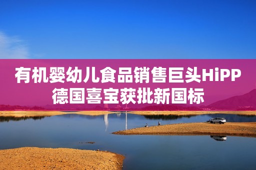 有机婴幼儿食品销售巨头HiPP德国喜宝获批新国标