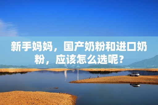 新手妈妈，国产奶粉和进口奶粉，应该怎么选呢？