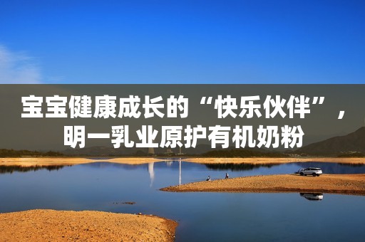 宝宝健康成长的“快乐伙伴”，明一乳业原护有机奶粉