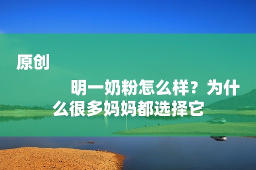 原创
            明一奶粉怎么样？为什么很多妈妈都选择它