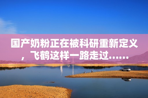 国产奶粉正在被科研重新定义，飞鹤这样一路走过……