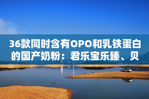 36款同时含有OPO和乳铁蛋白的国产奶粉：君乐宝乐臻、贝因美…