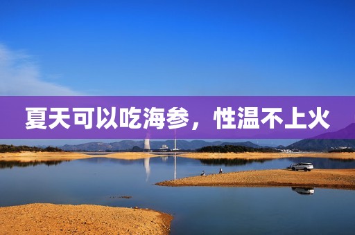 夏天可以吃海参，性温不上火