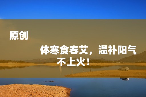 原创
            体寒食春艾，温补阳气不上火！