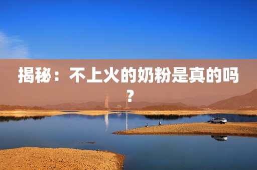 揭秘：不上火的奶粉是真的吗？