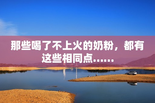 那些喝了不上火的奶粉，都有这些相同点……
