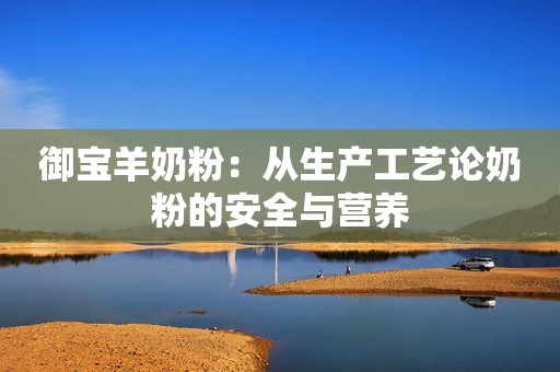 御宝羊奶粉：从生产工艺论奶粉的安全与营养