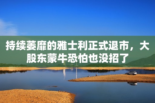 持续萎靡的雅士利正式退市，大股东蒙牛恐怕也没招了