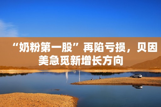 “奶粉第一股”再陷亏损，贝因美急觅新增长方向