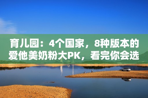育儿园：4个国家，8种版本的爱他美奶粉大PK，看完你会选哪种？