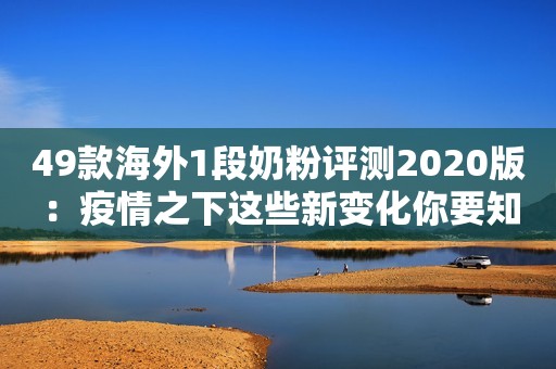 49款海外1段奶粉评测2020版：疫情之下这些新变化你要知道