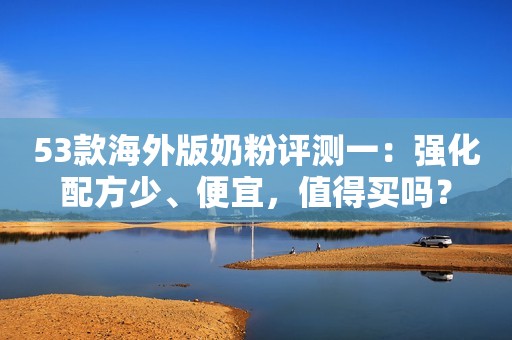 53款海外版奶粉评测一：强化配方少、便宜，值得买吗？