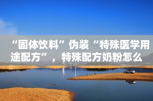 详细阅读:“固体饮料”伪装“特殊医学用途配方”,特殊配方奶粉怎么选? “固体饮料”伪装“特殊医学用途配方”,特殊配方奶粉怎么选?