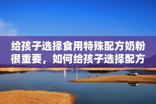 给孩子选择食用特殊配方奶粉很重要，如何给孩子选择配方奶粉？