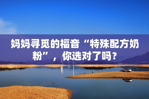 妈妈寻觅的福音“特殊配方奶粉”，你选对了吗？
