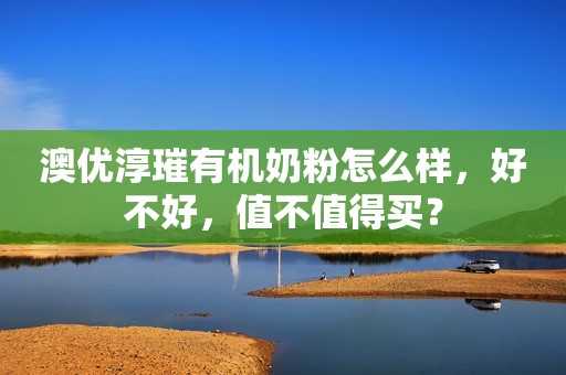 澳优淳璀有机奶粉怎么样，好不好，值不值得买？
