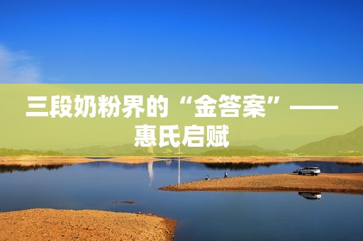 三段奶粉界的“金答案”——惠氏启赋