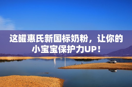 这罐惠氏新国标奶粉，让你的小宝宝保护力UP！