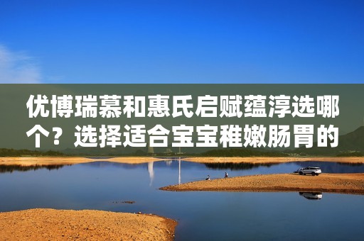 优博瑞慕和惠氏启赋蕴淳选哪个？选择适合宝宝稚嫩肠胃的奶粉