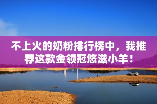 不上火的奶粉排行榜中，我推荐这款金领冠悠滋小羊！