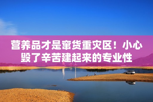 营养品才是窜货重灾区！小心毁了辛苦建起来的专业性