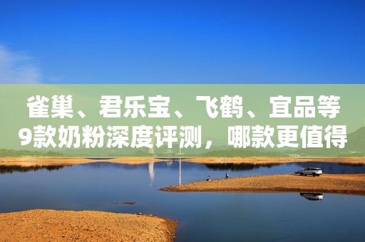 雀巢、君乐宝、飞鹤、宜品等9款奶粉深度评测，哪款更值得选？