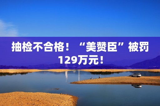 抽检不合格！“美赞臣”被罚129万元！