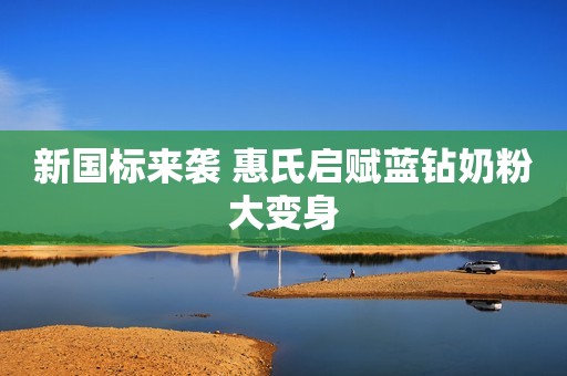 新国标来袭 惠氏启赋蓝钻奶粉大变身
