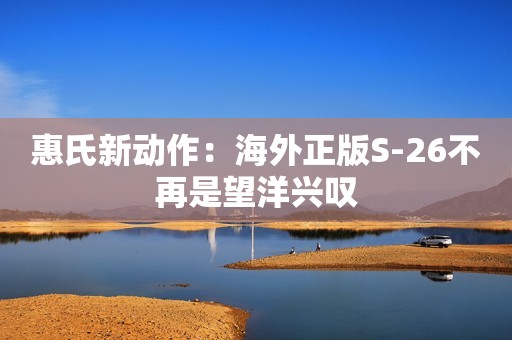 惠氏新动作：海外正版S-26不再是望洋兴叹