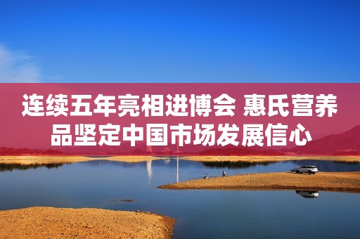 连续五年亮相进博会 惠氏营养品坚定中国市场发展信心