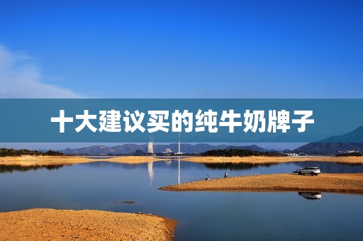 十大建议买的纯牛奶牌子