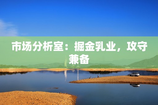 市场分析室：掘金乳业，攻守兼备