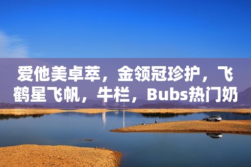 爱他美卓萃，金领冠珍护，飞鹤星飞帆，牛栏，Bubs热门奶粉测评
