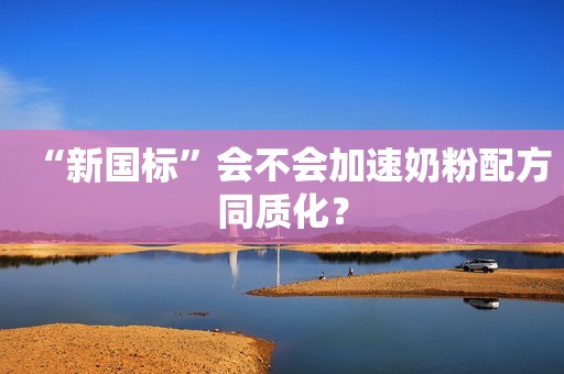 “新国标”会不会加速奶粉配方同质化？