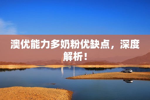 澳优能力多奶粉优缺点，深度解析！