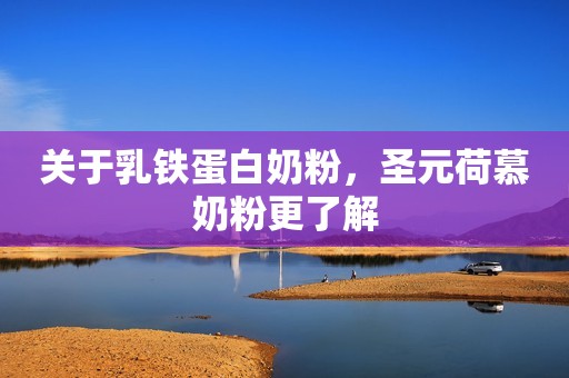 关于乳铁蛋白奶粉，圣元荷慕奶粉更了解