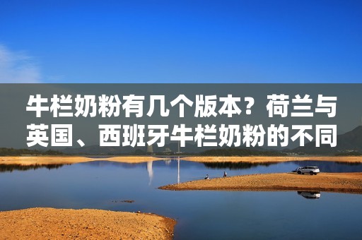 牛栏奶粉有几个版本？荷兰与英国、西班牙牛栏奶粉的不同