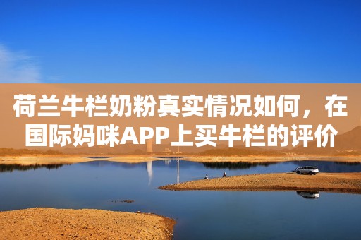 荷兰牛栏奶粉真实情况如何，在国际妈咪APP上买牛栏的评价如何？