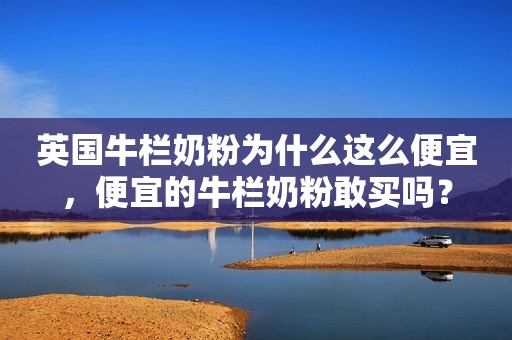 英国牛栏奶粉为什么这么便宜，便宜的牛栏奶粉敢买吗？