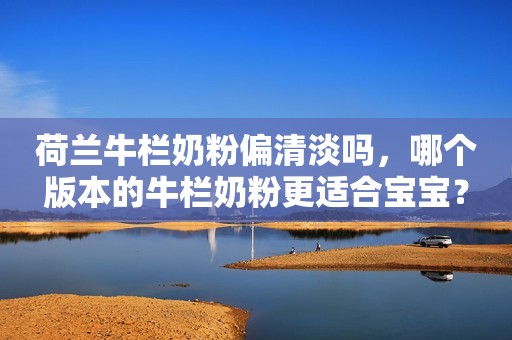 荷兰牛栏奶粉偏清淡吗，哪个版本的牛栏奶粉更适合宝宝？