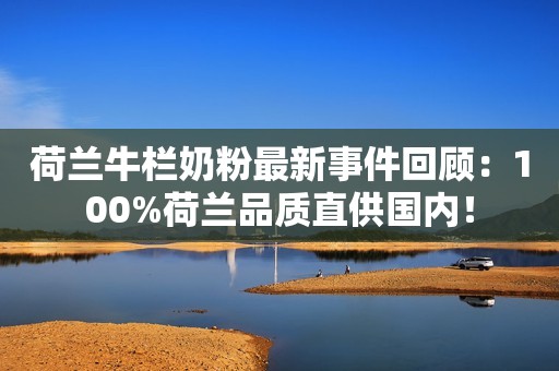 荷兰牛栏奶粉最新事件回顾：100%荷兰品质直供国内！