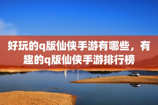 好玩的q版仙侠手游有哪些，有趣的q版仙侠手游排行榜