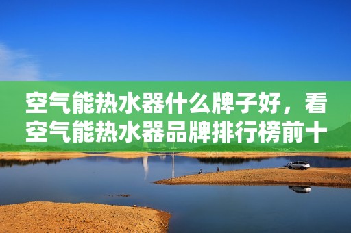 详细阅读:空气能热水器什么牌子好,看空气能热水器品牌排行榜前十名 空气能热水器什么牌子好,看空气能热水器品牌排行榜前十名