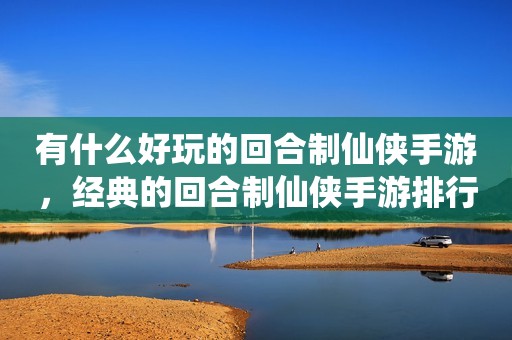 有什么好玩的回合制仙侠手游，经典的回合制仙侠手游排行榜