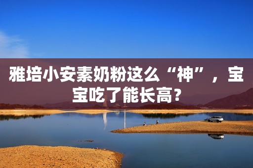 雅培小安素奶粉这么“神”，宝宝吃了能长高？