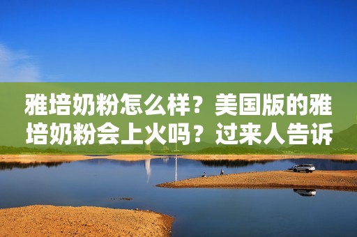雅培奶粉怎么样？美国版的雅培奶粉会上火吗？过来人告诉你